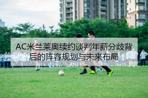 AC米兰莱奥续约谈判年薪分歧背后的阵容规划与未来布局