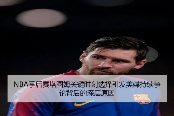 NBA季后赛塔图姆关键时刻选择引发美媒持续争论背后的深层原因