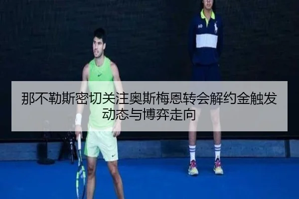 那不勒斯密切关注奥斯梅恩转会解约金触发动态与博弈走向