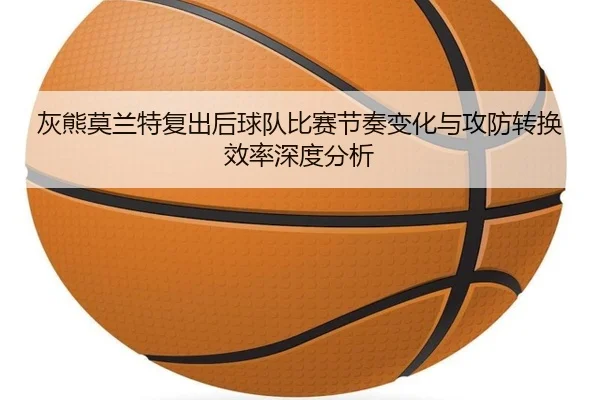 灰熊莫兰特复出后球队比赛节奏变化与攻防转换效率深度分析