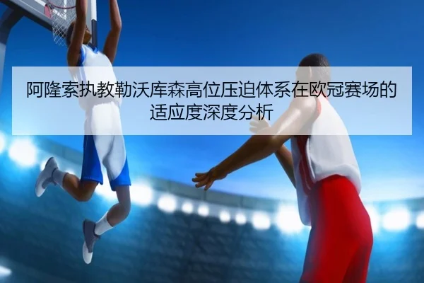 阿隆索执教勒沃库森高位压迫体系在欧冠赛场的适应度深度分析