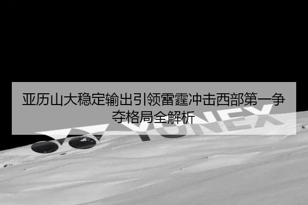 亚历山大稳定输出引领雷霆冲击西部第一争夺格局全解析