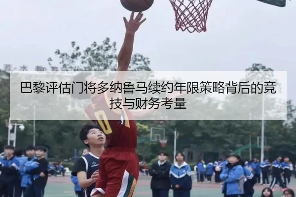 巴黎评估门将多纳鲁马续约年限策略背后的竞技与财务考量