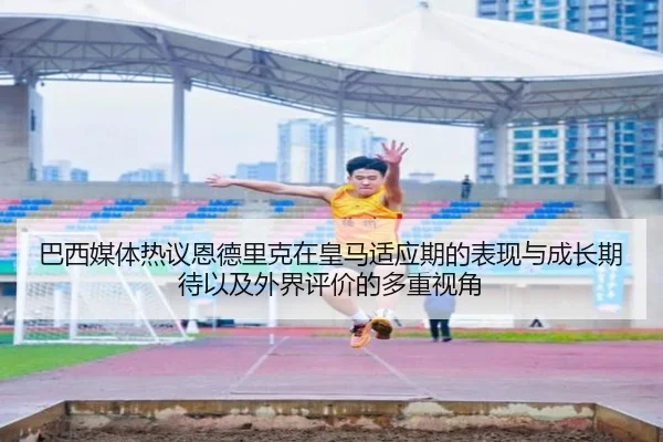 巴西媒体热议恩德里克在皇马适应期的表现与成长期待以及外界评价的多重视角