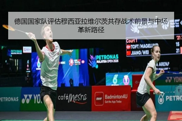 德国国家队评估穆西亚拉维尔茨共存战术前景与中场革新路径