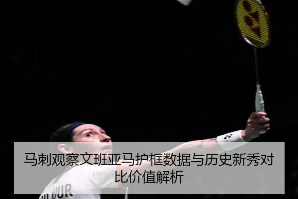 马刺观察文班亚马护框数据与历史新秀对比价值解析