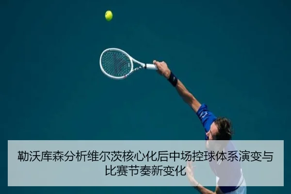 勒沃库森分析维尔茨核心化后中场控球体系演变与比赛节奏新变化