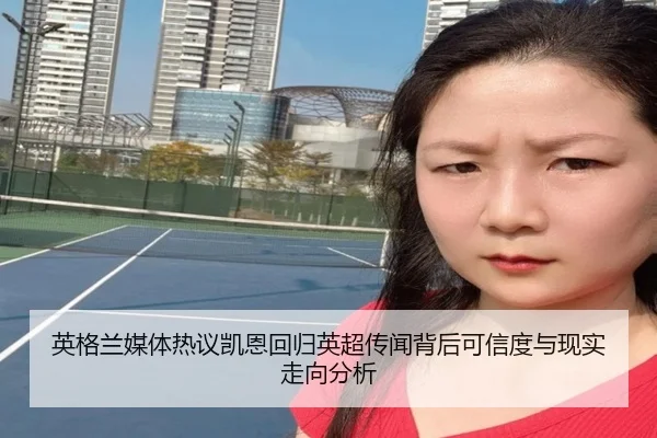 英格兰媒体热议凯恩回归英超传闻背后可信度与现实走向分析