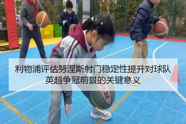 利物浦评估努涅斯射门稳定性提升对球队英超争冠前景的关键意义