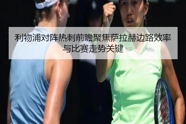 利物浦对阵热刺前瞻聚焦萨拉赫边路效率与比赛走势关键