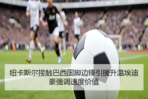 纽卡斯尔接触巴西国脚边锋引援升温埃迪豪强调速度价值