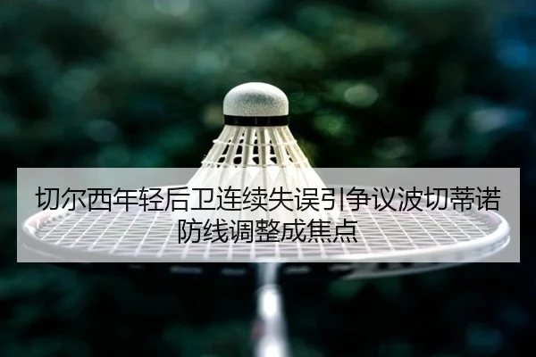 切尔西年轻后卫连续失误引争议波切蒂诺防线调整成焦点